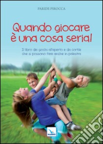 Quando giocare è una cosa seria. Il libro dei giochi all'aperto e da cortile che si possono fare anche in palestra libro di Pirocca Paride