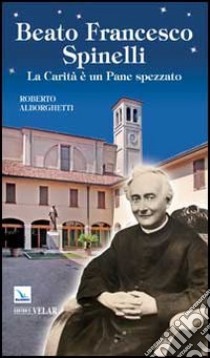 Beato Francesco Spinelli. La carità e un pane spezzato libro di Alborghetti Roberto