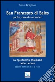 San Francesco di Sales padre, maestro e amico. La spiritualità salesiana nelle Lettere. Seconda parte: dal 1611 al 1622 libro di Ghiglione Gianni