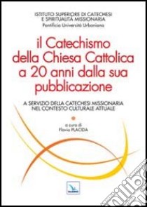 Il Catechismo della Chiesa Cattolica a 20 anni dalla sua pubblicazione. A servizio della catechesi missionaria nel contesto culturale attuale libro di Placida F. (cur.)