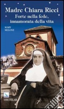 Madre Chiara Ricci. Forte nella fede, innamorata della vita libro di Melone Mary