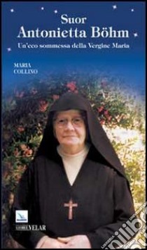 Suor Antonietta Böhm. Un'eco sommessa della Vergine Maria libro di Collino Maria