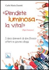 Rendete luminosa la vita! I dieci diamanti di don Bosco offerti ai giovani d'oggi libro di Zanotti Carlo M.