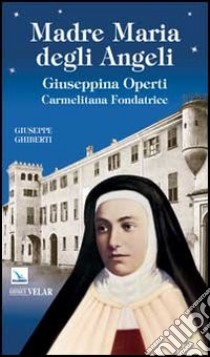 Madre Maria degli Angeli. Giuseppina Operti. Carmelitana fondatrice. Serva di Dio libro di Ghiberti Giuseppe