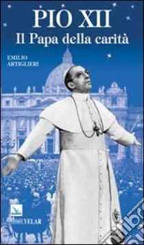 Pio XII. Il papa della carità libro di Artiglieri Emilio