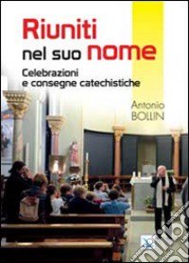 Riuniti nel suo nome. Celebrazioni e consegne catechistiche libro di Bollin Antonio