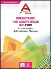 Progettare per competenze nell'Irc. Il nuovo quadro delle Indicazioni Nazionali libro di Carnevale Cristina