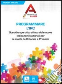 Programmare l'Irc. Sussidio operativo all'uso delle nuove Indicazioni Nazionali per la scuola dell'Infanzia e Primaria libro di Marconi Palmira