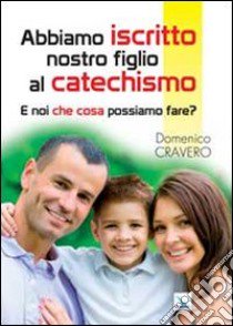 Abbiamo iscritto nostro figlio al catechismo. E noi che cosa possiamo fare? libro di Cravero Domenico