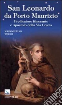 San Leonardo da Porto Maurizio. Predicatore itinerante e apostolo della Via Crucis libro di Taroni Massimiliano