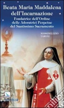 Beata Maria Maddalena dell'Incarnazione. Fondatrice dell'Ordine delle Adoratrici Perpetue del Santissimo Sacramento libro di Taroni Massimiliano