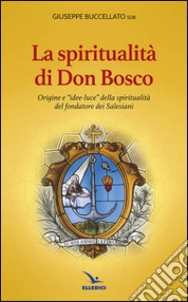 Spiritualità di don Bosco. Origine e «idee luce» della spiritualità del fondatore dei Salesiani libro di Buccellato Giuseppe