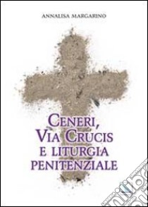 Ceneri, via crucis e liturgia penitenziale libro di Margarino Annalisa