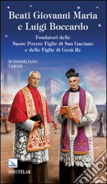 Beati Giovanni Maria e Luigi Boccardo. Fondatori delle Suore Povere Figlie di San Gaetano e delle Figlie di Gesù Re libro di Taroni Massimiliano