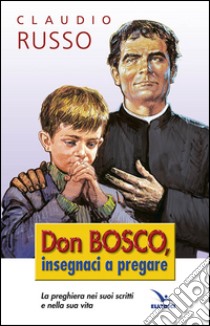 Don Bosco insegnaci a pregare. La preghiera nei suoi scritti e nella vita libro di Russo Claudio