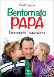 Bentornato papà. Per riscoprire il ruolo paterno libro di Pellegrino Pino