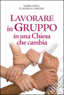 Lavorare in gruppo in una Chiesa che cambia libro di Ciola Maria; Cortese Claudio G.