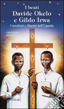 I beati Davide Okelo e Gildo Irwa. Catechisti e martiri dell'Uganda libro di Pesenti Graziano