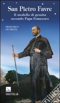 San Pietro Favre. Il modello di gesuita secondo papa Francesco libro di Occhetta Francesco