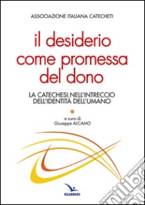 Il desiderio come promessa del dono. La catechesi nell'intreccio dell'identità dell'umano libro di Alcamo G. (cur.)