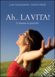 Ah... La vita! L'umano in pericolo libro di Guglielmoni Luigi; Negri Fausto