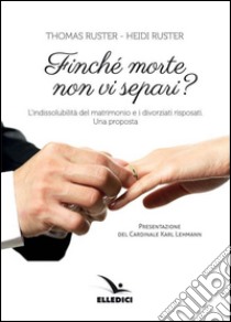 Finché morte non vi separi? L'indissolubilità del matrimonio e i divorziati risposati. Una proposta libro di Ruster Thomas; Ruster Heidi