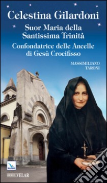 Celestina Gilardoni. Suor Maria della Santissima Trinità. Confondatrice delle Ancelle di Gesù Crocifisso libro di Taroni Massimiliano