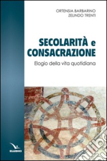 Secolarità e consacrazione. Elogio della vita quotidiana libro di Barbarino Ortensia; Trenti Zelindo