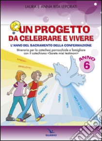 Un progetto da celebrare e vivere. L'anno del sacramento della Confermazione. Itinerario per la catechesi parrocchiale e famigliare. Anno 6. Quaderno libro di Leporati Anna R.; Leporati Laura