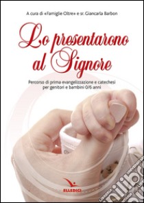 Lo prensentarono al Signore. Percorso di prima evangelizzazione e catechesi per genitori e bambina 0/6 anni libro di Barbon Giancarla