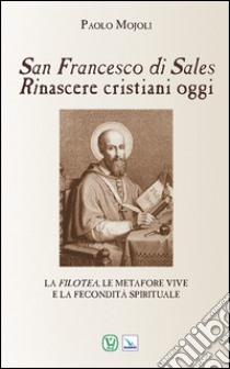 San Francesco di Sales. Rinascere cristiani oggi libro di Mojoli Paolo