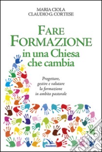 Fare formazione in una Chiesa che cambia. Progettare, gestire e valutare la formazione in ambito pastorale libro di Ciola Maria; Cortese Claudio G.