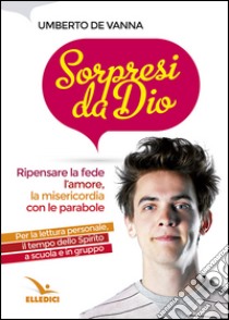 Sorpresi da Dio. Ripensare la fede, l'amore, la misericordia con le parabole libro di De Vanna Umberto