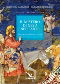 Il mistero di Gesù nell'arte. Dall'incarnazione alla Pasqua libro di Mazzarello Maria Luisa; Tricarico Maria Franca