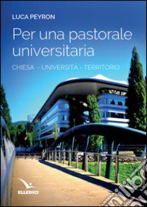 Per una pastorale universitaria. Chiesa, università, territorio libro di Peyron Luca