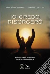 Io credo, risorgerò. Meditazione e preghiere sul mistero della morte libro di Vissani Anna Maria; Piccotti Miriano