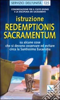 Redemptionis sacramentum. Istruzione su alcune cose che si devono osservare ed evitare circa la Santissima Eucaristia libro di Congregazione per il culto divino (cur.)