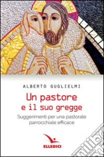 Pastore e il suo gregge. Suggerimenti per una pastorale parrocchiale efficace libro di Guglielmi Alberto