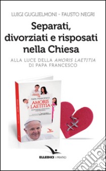 Separati, divorziati e risposati nella Chiesa. Alla luce dell'«Amoris laetitia» di papa Francesco libro di Guglielmoni Luigi; Negri Fausto