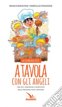 A tavola con gli angeli. La cucina delle feste. Cibi, riti, tradizioni delle principali feste cristiane libro di Bianchini Bianca; Stanzione Marcello