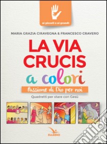 La Via Crucis a colori. Passione di Dio per noi. Quadretti per stare con Gesù. Ediz. a colori libro di Ciravegna M. Grazia; Cravero Francesco