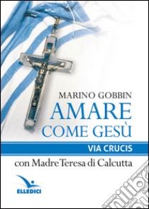 Amare come Gesù. Via crucis con madre Teresa di Calcutta libro di Gobbin Marino