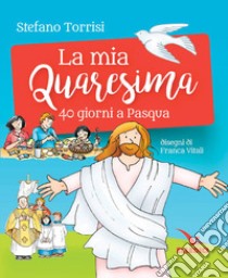 La mia Quaresima. 40 giorni a Pasqua libro di Torrisi Stefano