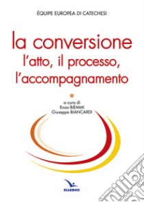 La conversione. L'atto, il processo, l'accompagnamento libro di Équipe europea di catechesi (cur.)