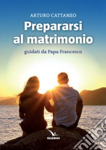 Prepararsi al matrimonio guidati da papa Francesco libro di Cattaneo Arturo