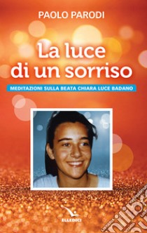 La luce di un sorriso. Meditazioni sulla beata Chiara Luce Badano libro di Parodi Paolo