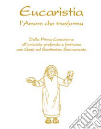 Eucaristia. L'amore che trasforma. Dalla prima comunione all'amicizia profonda e fruttuosa con Gesù nel Santissimo Sacramento libro di Innocente Feliciano