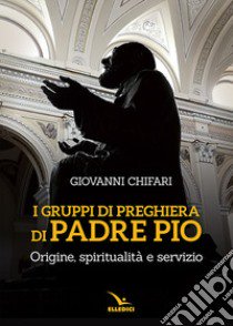 I gruppi di preghiera di padre Pio. Origine, spiritualità e servizio libro di Chifari Giovanni