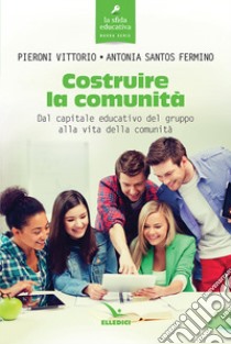 Costruire la comunità. Dal capitale educativo del gruppo alla vita della comunità libro di Pieroni Vittorio; Santos Fermino Antonia