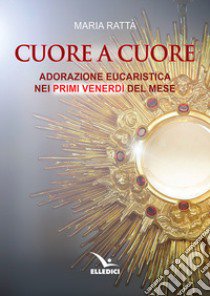 Cuore a cuore. Adorazione eucaristica nei primi venerdì del mese libro di Rattà Maria